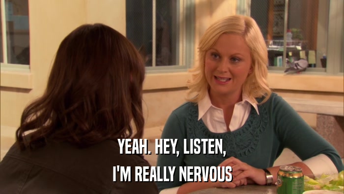 YEAH. HEY, LISTEN, I'M REALLY NERVOUS 