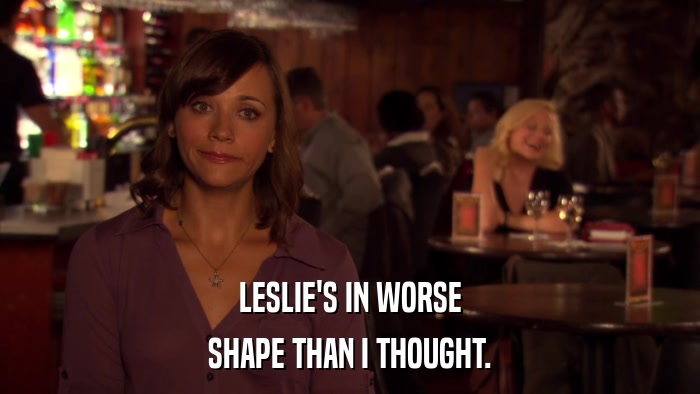 LESLIE'S IN WORSE SHAPE THAN I THOUGHT. 