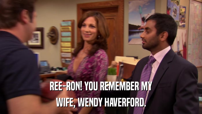 REE-RON! YOU REMEMBER MY WIFE, WENDY HAVERFORD. 