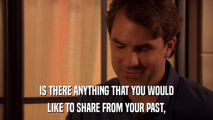 IS THERE ANYTHING THAT YOU WOULD LIKE TO SHARE FROM YOUR PAST, 