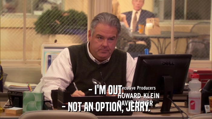 - I'M OUT. - NOT AN OPTION, JERRY. 