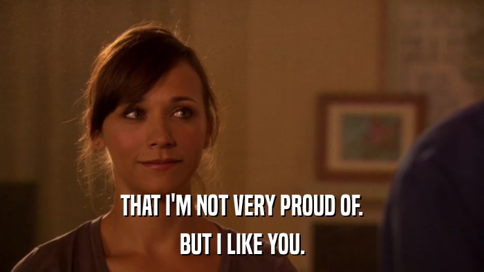 THAT I'M NOT VERY PROUD OF. BUT I LIKE YOU. 