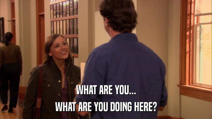 WHAT ARE YOU... WHAT ARE YOU DOING HERE? 