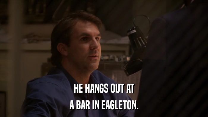 HE HANGS OUT AT A BAR IN EAGLETON. 