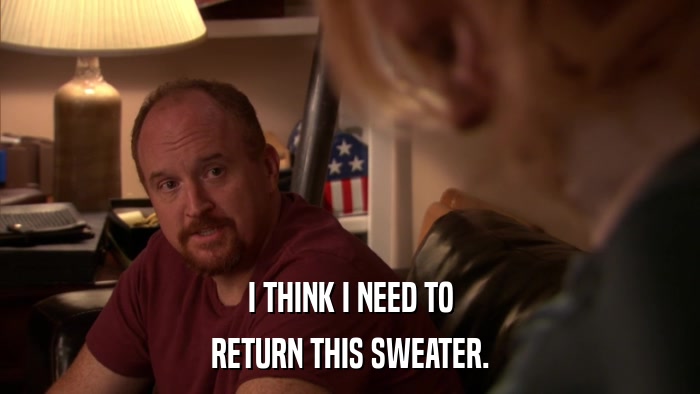 I THINK I NEED TO RETURN THIS SWEATER. 