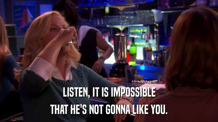 LISTEN, IT IS IMPOSSIBLE THAT HE'S NOT GONNA LIKE YOU. 
