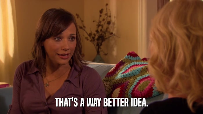 THAT'S A WAY BETTER IDEA.  