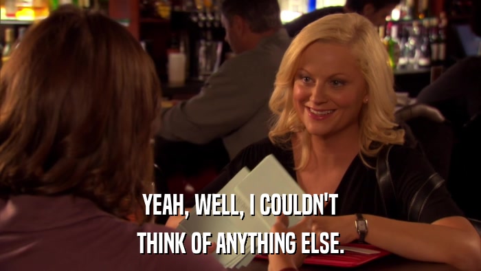 YEAH, WELL, I COULDN'T THINK OF ANYTHING ELSE. 