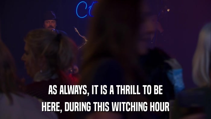 AS ALWAYS, IT IS A THRILL TO BE HERE, DURING THIS WITCHING HOUR 