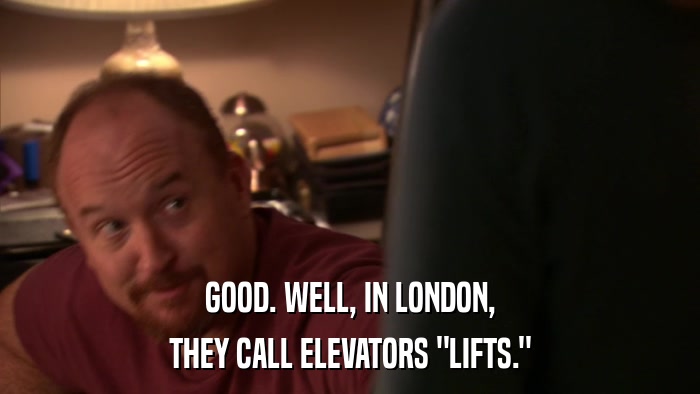 GOOD. WELL, IN LONDON, THEY CALL ELEVATORS 