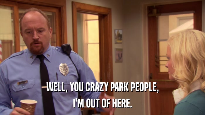WELL, YOU CRAZY PARK PEOPLE, I'M OUT OF HERE. 