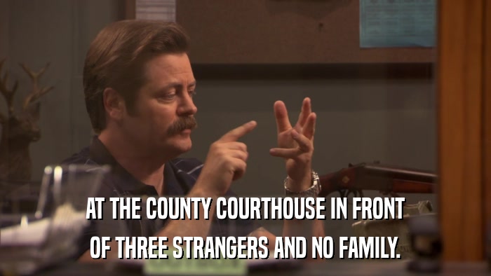 AT THE COUNTY COURTHOUSE IN FRONT OF THREE STRANGERS AND NO FAMILY. 