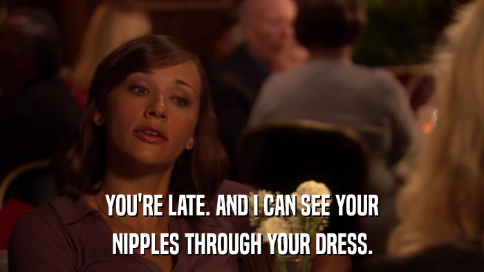 YOU'RE LATE. AND I CAN SEE YOUR NIPPLES THROUGH YOUR DRESS. 