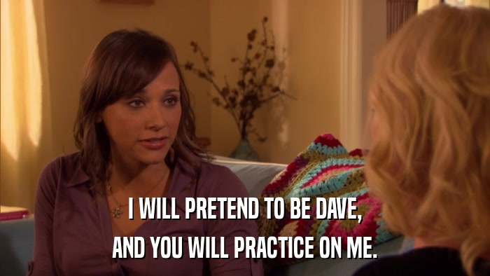 I WILL PRETEND TO BE DAVE, AND YOU WILL PRACTICE ON ME. 