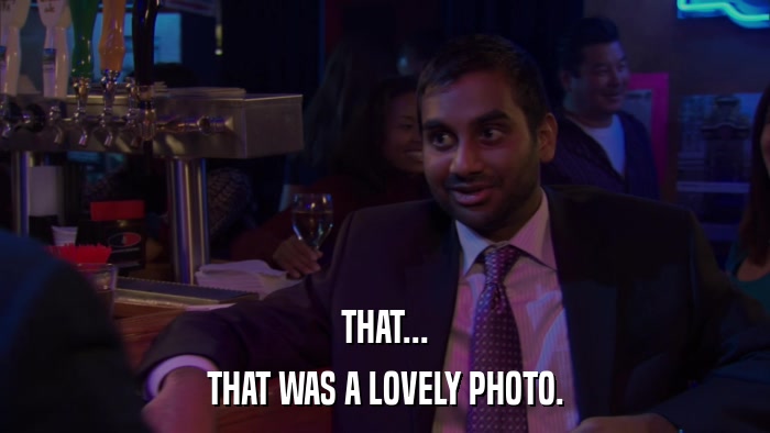 THAT... THAT WAS A LOVELY PHOTO. 