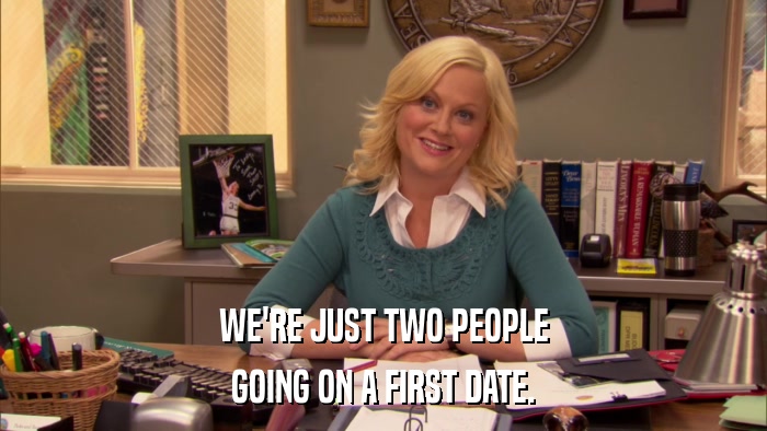 WE'RE JUST TWO PEOPLE GOING ON A FIRST DATE. 