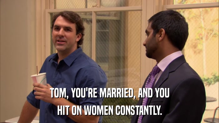 TOM, YOU'RE MARRIED, AND YOU HIT ON WOMEN CONSTANTLY. 