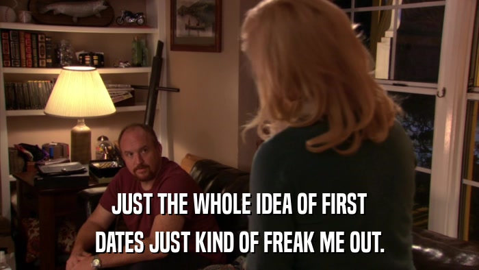 JUST THE WHOLE IDEA OF FIRST DATES JUST KIND OF FREAK ME OUT. 