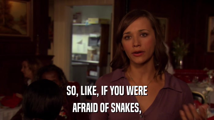 SO, LIKE, IF YOU WERE AFRAID OF SNAKES, 