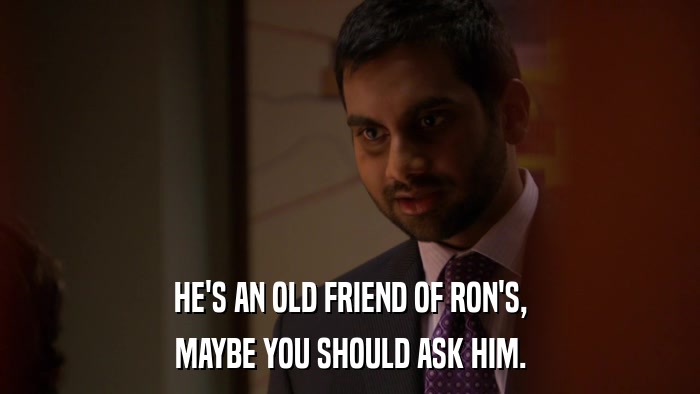 HE'S AN OLD FRIEND OF RON'S, MAYBE YOU SHOULD ASK HIM. 