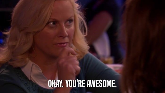 OKAY. YOU'RE AWESOME.  