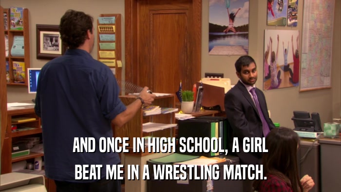 AND ONCE IN HIGH SCHOOL, A GIRL BEAT ME IN A WRESTLING MATCH. 