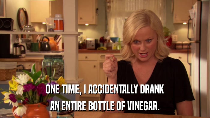 ONE TIME, I ACCIDENTALLY DRANK AN ENTIRE BOTTLE OF VINEGAR. 