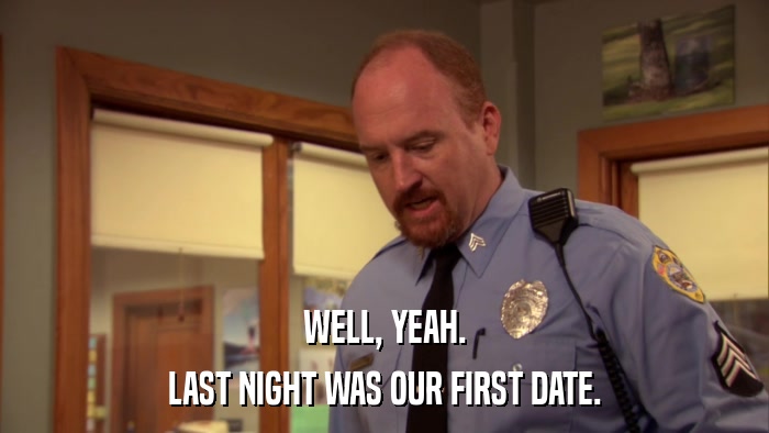 WELL, YEAH. LAST NIGHT WAS OUR FIRST DATE. 