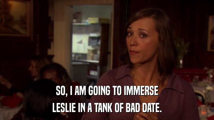 SO, I AM GOING TO IMMERSE LESLIE IN A TANK OF BAD DATE. 