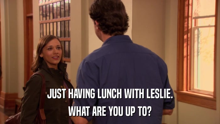 JUST HAVING LUNCH WITH LESLIE. WHAT ARE YOU UP TO? 