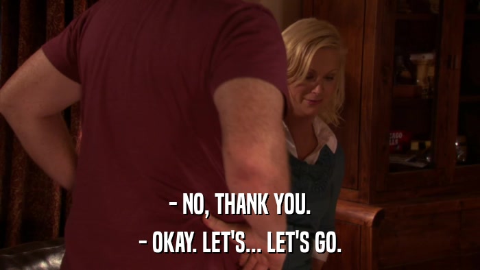 - NO, THANK YOU. - OKAY. LET'S... LET'S GO. 