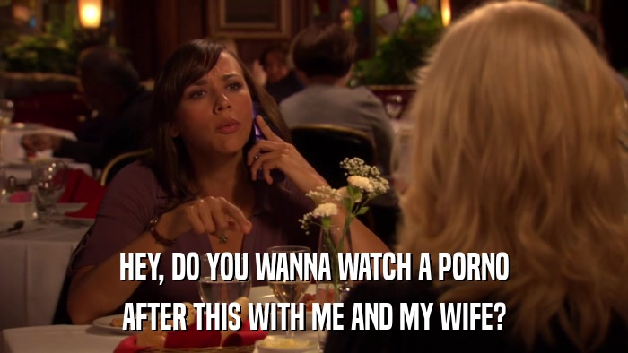 HEY, DO YOU WANNA WATCH A PORNO AFTER THIS WITH ME AND MY WIFE? 
