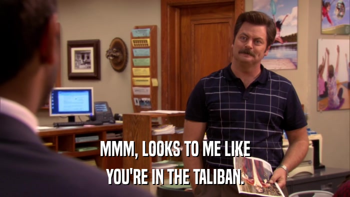 MMM, LOOKS TO ME LIKE YOU'RE IN THE TALIBAN. 