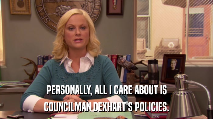 PERSONALLY, ALL I CARE ABOUT IS COUNCILMAN DEXHART'S POLICIES. 