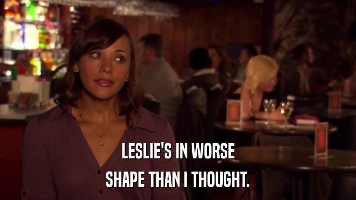 LESLIE'S IN WORSE SHAPE THAN I THOUGHT. 