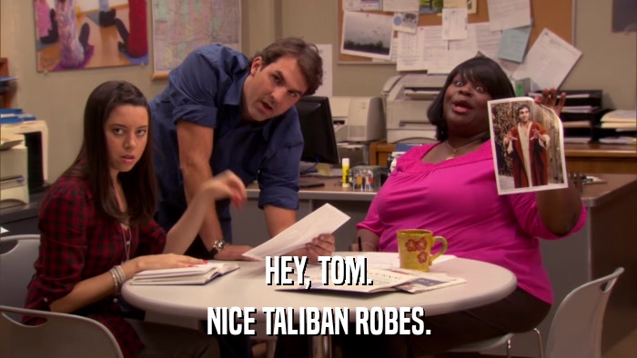 HEY, TOM. NICE TALIBAN ROBES. 