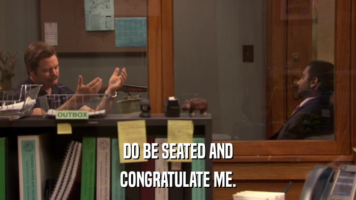 DO BE SEATED AND CONGRATULATE ME. 