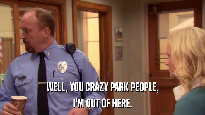 WELL, YOU CRAZY PARK PEOPLE, I'M OUT OF HERE. 