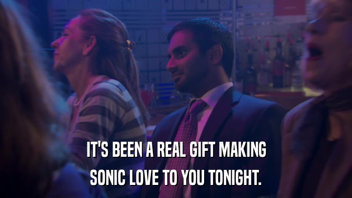 IT'S BEEN A REAL GIFT MAKING SONIC LOVE TO YOU TONIGHT. 