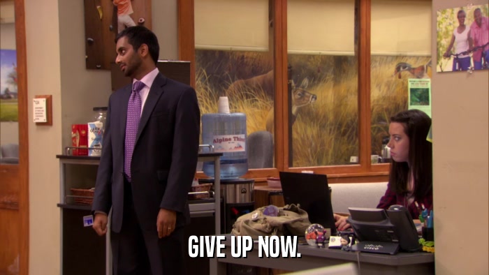 GIVE UP NOW.  