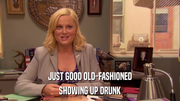 JUST GOOD OLD-FASHIONED SHOWING UP DRUNK 