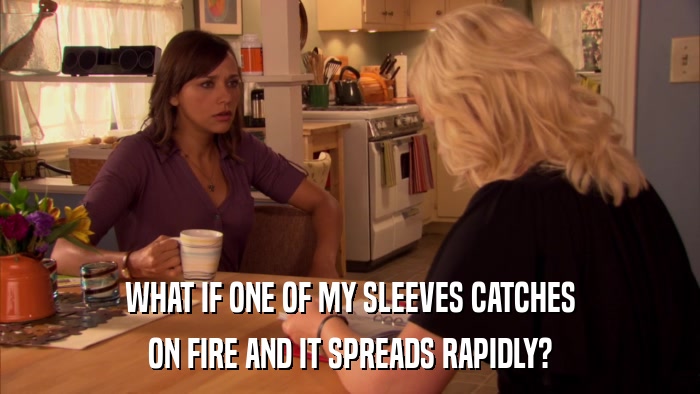 WHAT IF ONE OF MY SLEEVES CATCHES ON FIRE AND IT SPREADS RAPIDLY? 