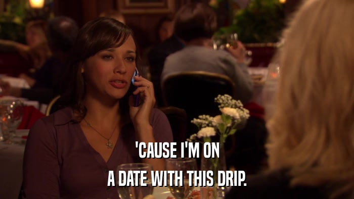 'CAUSE I'M ON A DATE WITH THIS DRIP. 