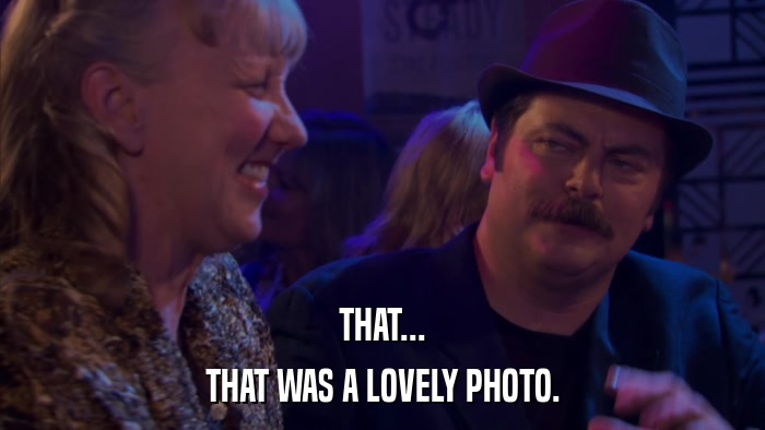 THAT... THAT WAS A LOVELY PHOTO. 