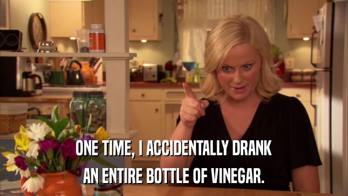 ONE TIME, I ACCIDENTALLY DRANK AN ENTIRE BOTTLE OF VINEGAR. 