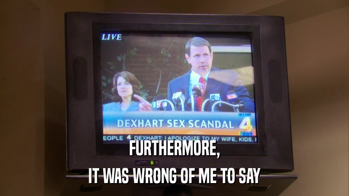 FURTHERMORE, IT WAS WRONG OF ME TO SAY 