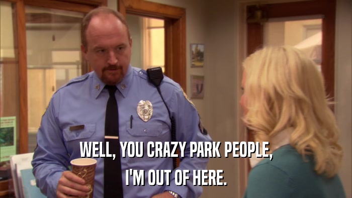 WELL, YOU CRAZY PARK PEOPLE, I'M OUT OF HERE. 