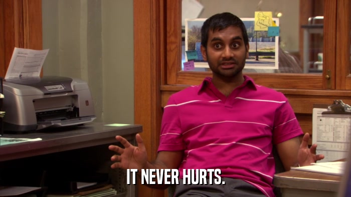 IT NEVER HURTS.  