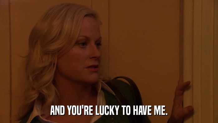 AND YOU'RE LUCKY TO HAVE ME.  