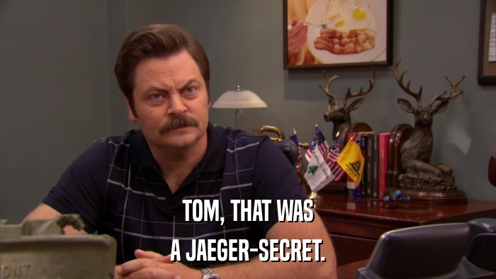 TOM, THAT WAS A JAEGER-SECRET. 